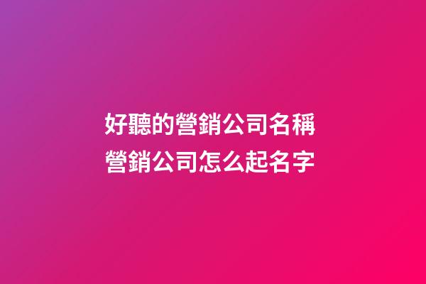 好聽的營銷公司名稱 營銷公司怎么起名字-第1張-公司起名-玄機派